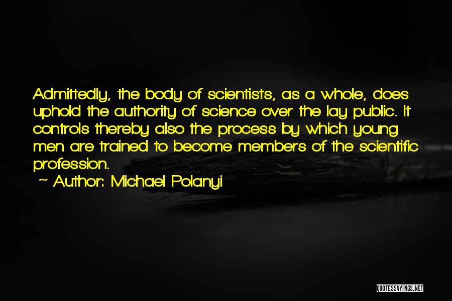 Michael Polanyi Quotes: Admittedly, The Body Of Scientists, As A Whole, Does Uphold The Authority Of Science Over The Lay Public. It Controls