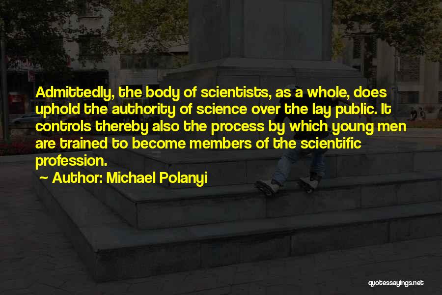 Michael Polanyi Quotes: Admittedly, The Body Of Scientists, As A Whole, Does Uphold The Authority Of Science Over The Lay Public. It Controls