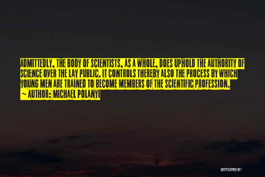 Michael Polanyi Quotes: Admittedly, The Body Of Scientists, As A Whole, Does Uphold The Authority Of Science Over The Lay Public. It Controls