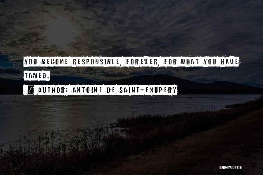 Antoine De Saint-Exupery Quotes: You Become Responsible, Forever, For What You Have Tamed.