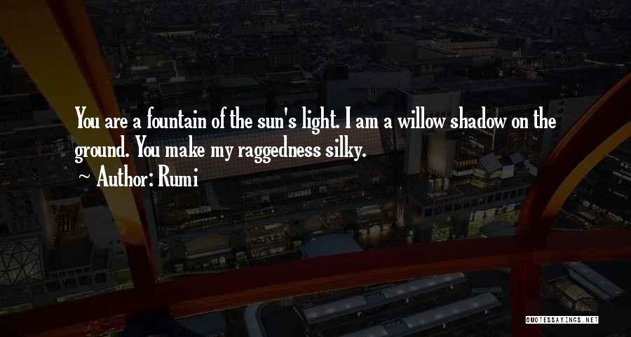Rumi Quotes: You Are A Fountain Of The Sun's Light. I Am A Willow Shadow On The Ground. You Make My Raggedness
