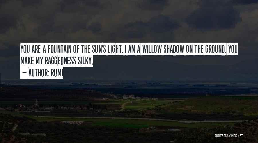 Rumi Quotes: You Are A Fountain Of The Sun's Light. I Am A Willow Shadow On The Ground. You Make My Raggedness