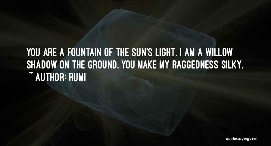 Rumi Quotes: You Are A Fountain Of The Sun's Light. I Am A Willow Shadow On The Ground. You Make My Raggedness