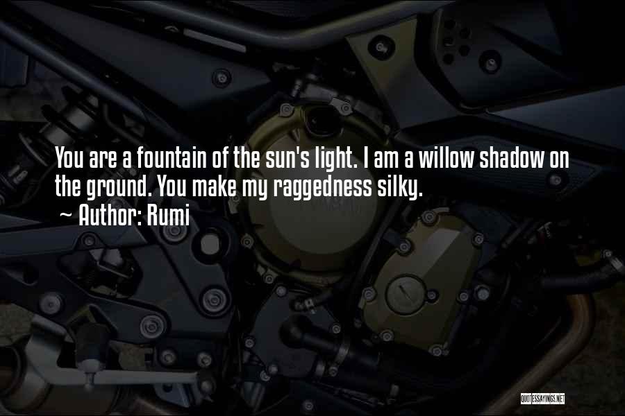 Rumi Quotes: You Are A Fountain Of The Sun's Light. I Am A Willow Shadow On The Ground. You Make My Raggedness