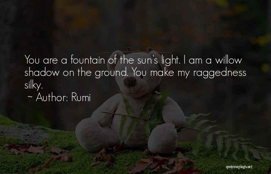 Rumi Quotes: You Are A Fountain Of The Sun's Light. I Am A Willow Shadow On The Ground. You Make My Raggedness