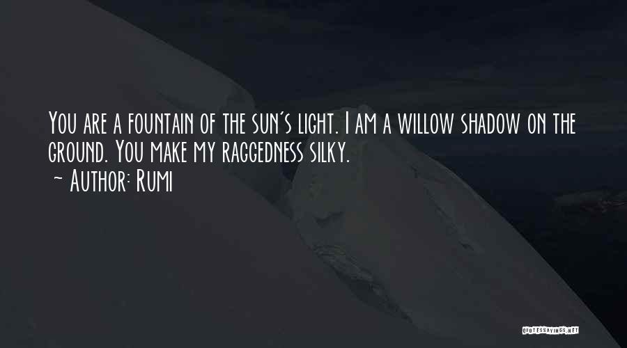 Rumi Quotes: You Are A Fountain Of The Sun's Light. I Am A Willow Shadow On The Ground. You Make My Raggedness