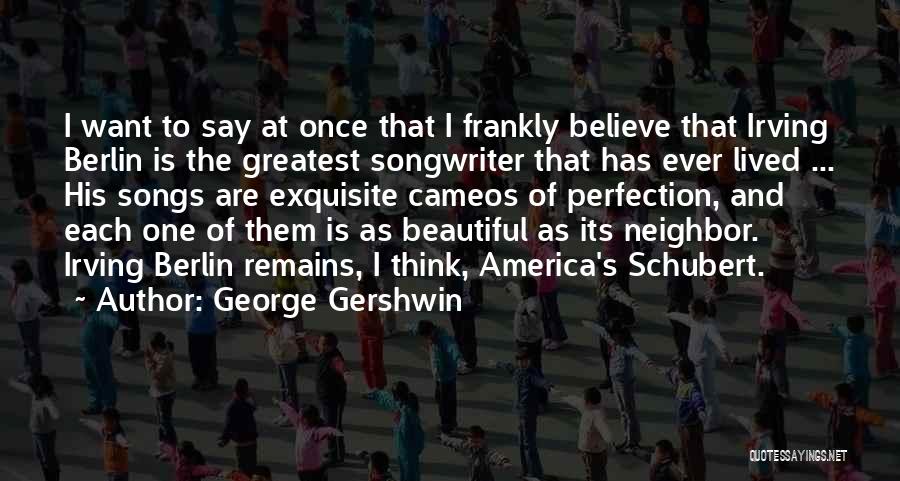 George Gershwin Quotes: I Want To Say At Once That I Frankly Believe That Irving Berlin Is The Greatest Songwriter That Has Ever