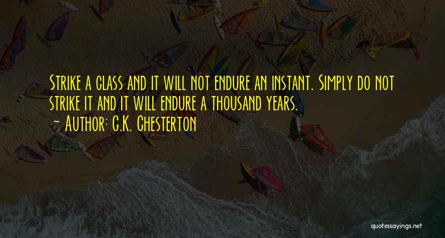 G.K. Chesterton Quotes: Strike A Glass And It Will Not Endure An Instant. Simply Do Not Strike It And It Will Endure A