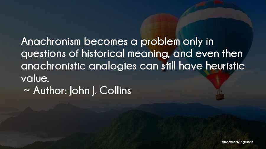 John J. Collins Quotes: Anachronism Becomes A Problem Only In Questions Of Historical Meaning, And Even Then Anachronistic Analogies Can Still Have Heuristic Value.