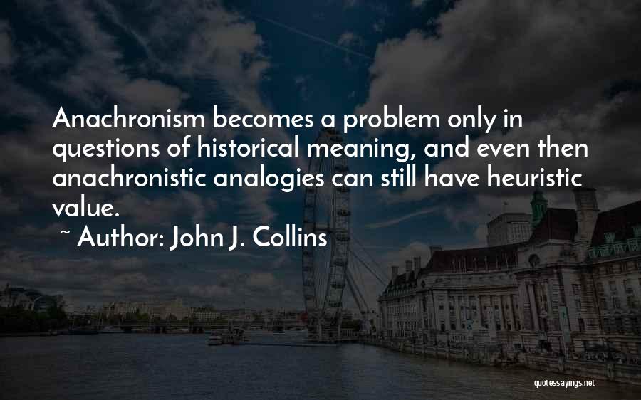 John J. Collins Quotes: Anachronism Becomes A Problem Only In Questions Of Historical Meaning, And Even Then Anachronistic Analogies Can Still Have Heuristic Value.