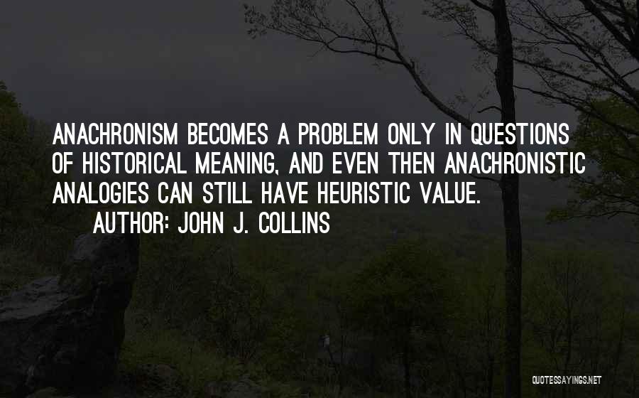 John J. Collins Quotes: Anachronism Becomes A Problem Only In Questions Of Historical Meaning, And Even Then Anachronistic Analogies Can Still Have Heuristic Value.