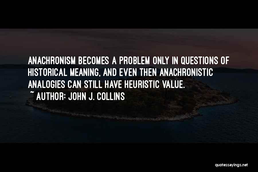 John J. Collins Quotes: Anachronism Becomes A Problem Only In Questions Of Historical Meaning, And Even Then Anachronistic Analogies Can Still Have Heuristic Value.