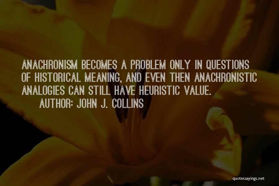 John J. Collins Quotes: Anachronism Becomes A Problem Only In Questions Of Historical Meaning, And Even Then Anachronistic Analogies Can Still Have Heuristic Value.