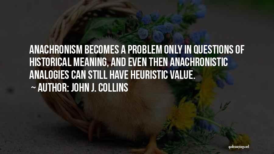 John J. Collins Quotes: Anachronism Becomes A Problem Only In Questions Of Historical Meaning, And Even Then Anachronistic Analogies Can Still Have Heuristic Value.