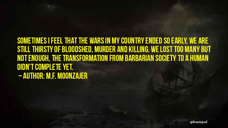 M.F. Moonzajer Quotes: Sometimes I Feel That The Wars In My Country Ended So Early, We Are Still Thirsty Of Bloodshed, Murder And