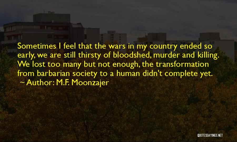 M.F. Moonzajer Quotes: Sometimes I Feel That The Wars In My Country Ended So Early, We Are Still Thirsty Of Bloodshed, Murder And