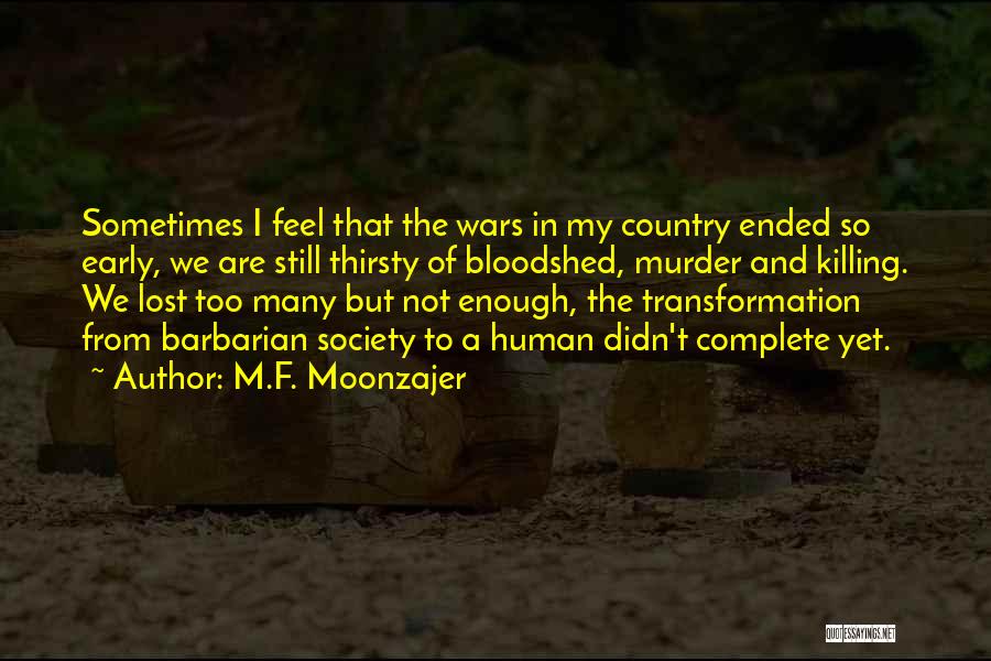 M.F. Moonzajer Quotes: Sometimes I Feel That The Wars In My Country Ended So Early, We Are Still Thirsty Of Bloodshed, Murder And