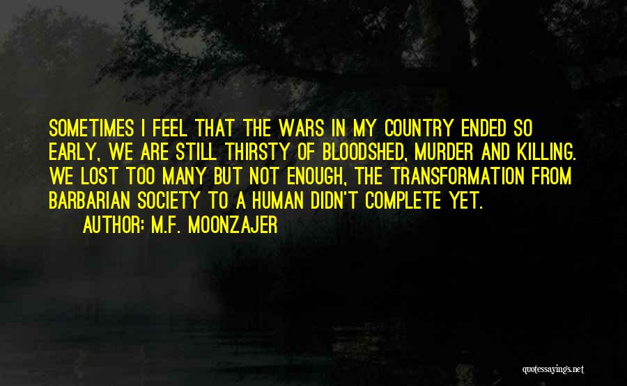 M.F. Moonzajer Quotes: Sometimes I Feel That The Wars In My Country Ended So Early, We Are Still Thirsty Of Bloodshed, Murder And