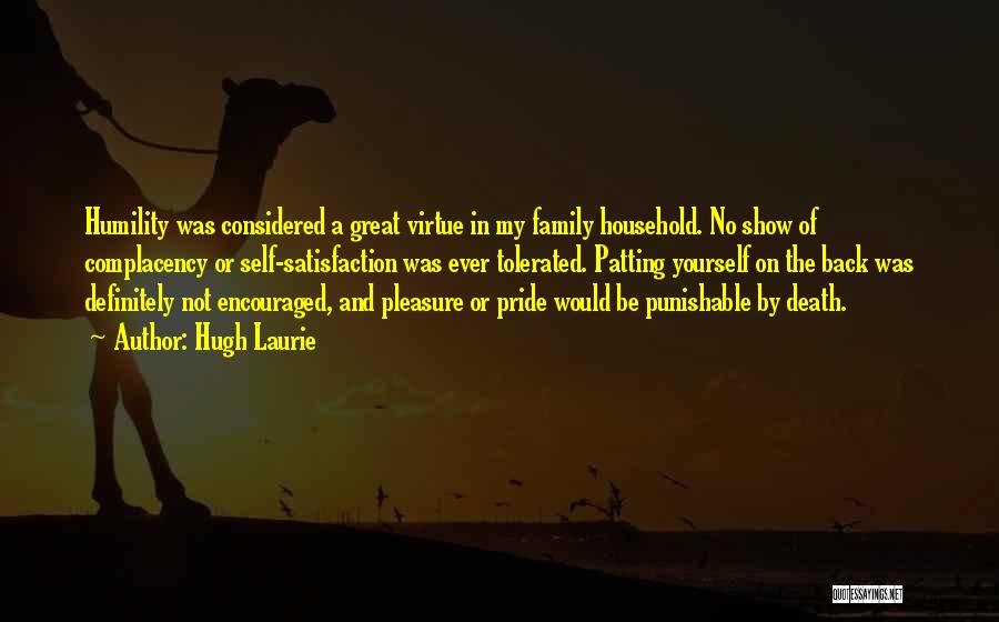 Hugh Laurie Quotes: Humility Was Considered A Great Virtue In My Family Household. No Show Of Complacency Or Self-satisfaction Was Ever Tolerated. Patting