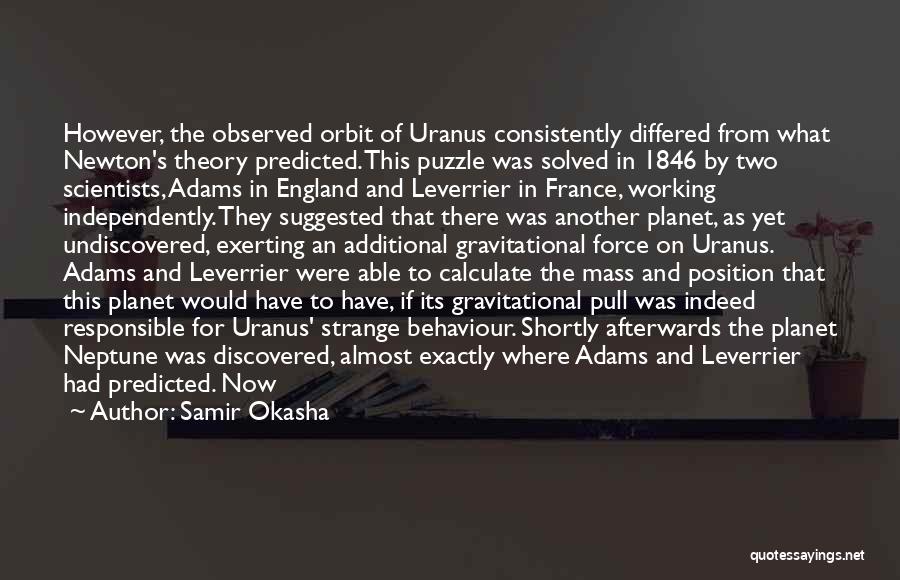 Samir Okasha Quotes: However, The Observed Orbit Of Uranus Consistently Differed From What Newton's Theory Predicted. This Puzzle Was Solved In 1846 By