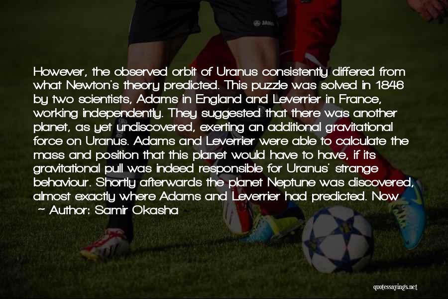 Samir Okasha Quotes: However, The Observed Orbit Of Uranus Consistently Differed From What Newton's Theory Predicted. This Puzzle Was Solved In 1846 By