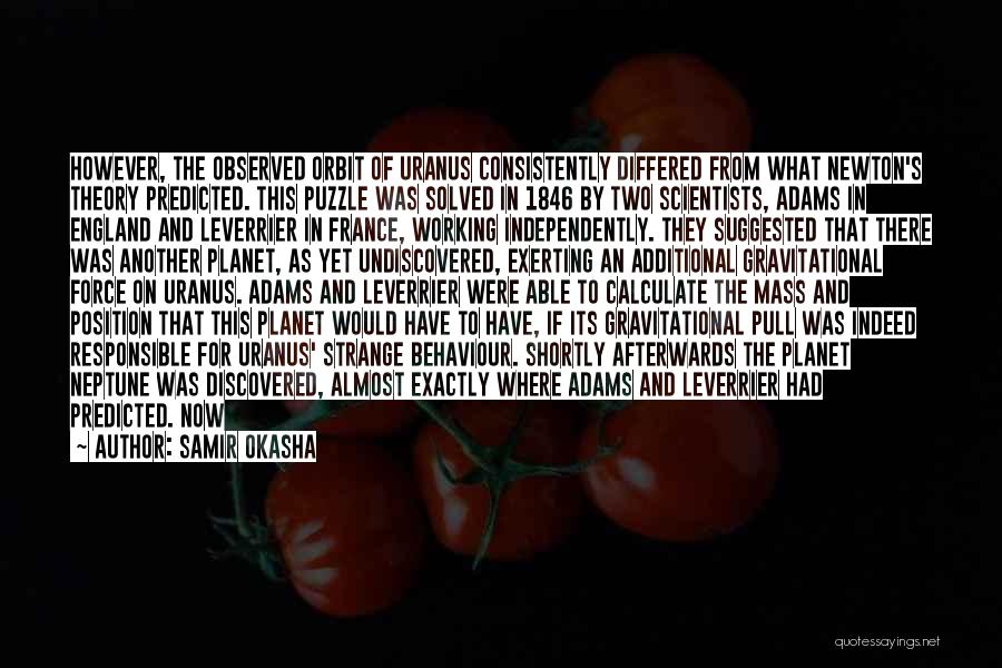 Samir Okasha Quotes: However, The Observed Orbit Of Uranus Consistently Differed From What Newton's Theory Predicted. This Puzzle Was Solved In 1846 By