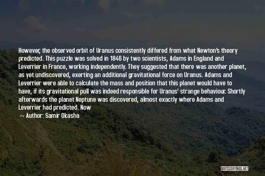 Samir Okasha Quotes: However, The Observed Orbit Of Uranus Consistently Differed From What Newton's Theory Predicted. This Puzzle Was Solved In 1846 By