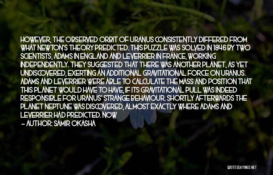 Samir Okasha Quotes: However, The Observed Orbit Of Uranus Consistently Differed From What Newton's Theory Predicted. This Puzzle Was Solved In 1846 By
