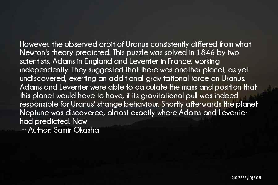 Samir Okasha Quotes: However, The Observed Orbit Of Uranus Consistently Differed From What Newton's Theory Predicted. This Puzzle Was Solved In 1846 By