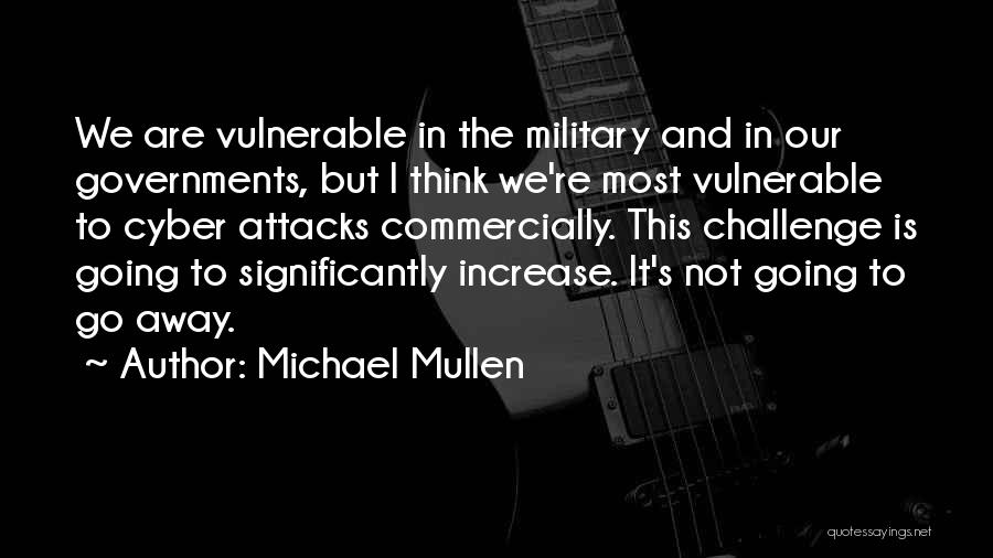 Michael Mullen Quotes: We Are Vulnerable In The Military And In Our Governments, But I Think We're Most Vulnerable To Cyber Attacks Commercially.