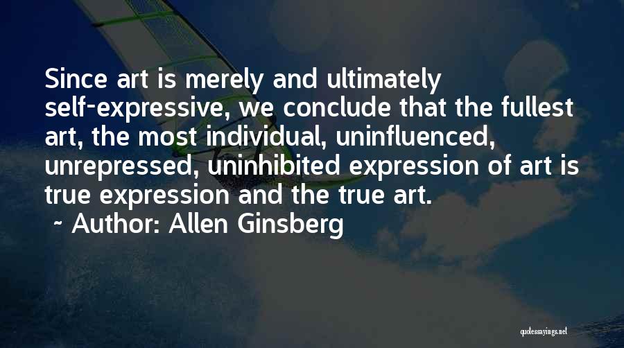 Allen Ginsberg Quotes: Since Art Is Merely And Ultimately Self-expressive, We Conclude That The Fullest Art, The Most Individual, Uninfluenced, Unrepressed, Uninhibited Expression