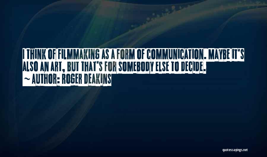 Roger Deakins Quotes: I Think Of Filmmaking As A Form Of Communication. Maybe It's Also An Art, But That's For Somebody Else To