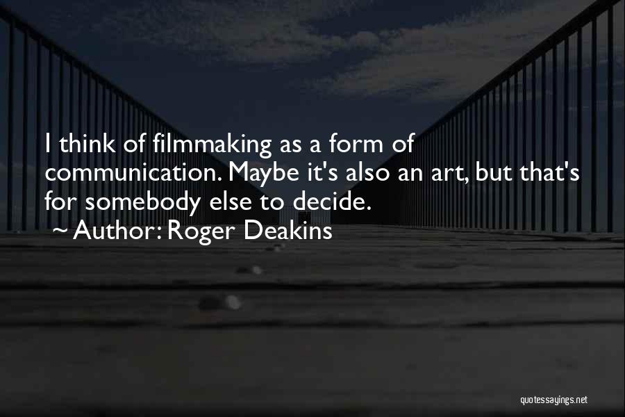 Roger Deakins Quotes: I Think Of Filmmaking As A Form Of Communication. Maybe It's Also An Art, But That's For Somebody Else To