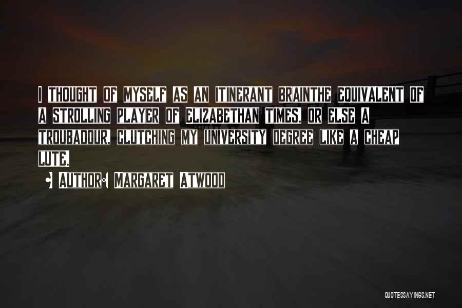 Margaret Atwood Quotes: I Thought Of Myself As An Itinerant Brainthe Equivalent Of A Strolling Player Of Elizabethan Times, Or Else A Troubadour,