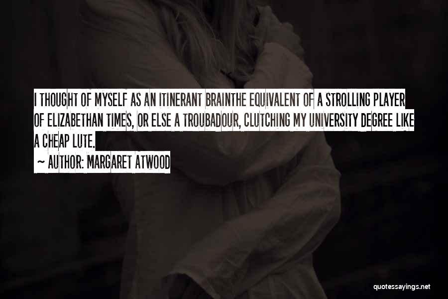 Margaret Atwood Quotes: I Thought Of Myself As An Itinerant Brainthe Equivalent Of A Strolling Player Of Elizabethan Times, Or Else A Troubadour,