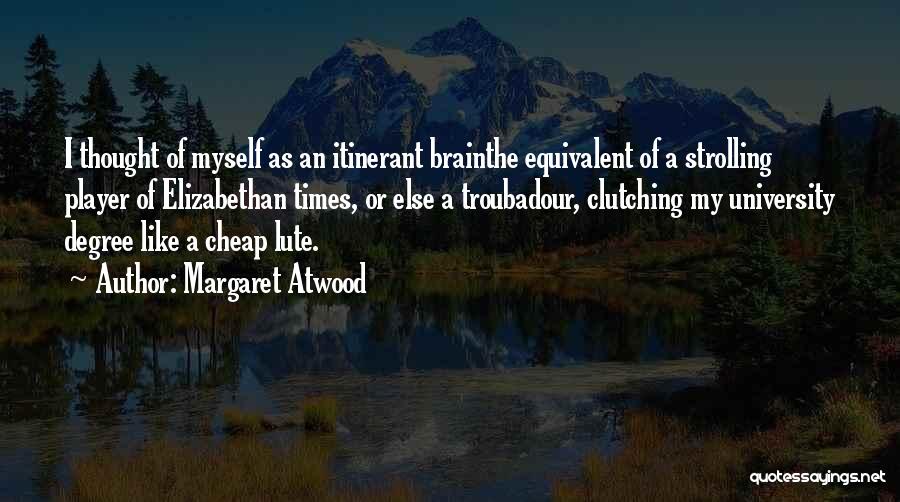Margaret Atwood Quotes: I Thought Of Myself As An Itinerant Brainthe Equivalent Of A Strolling Player Of Elizabethan Times, Or Else A Troubadour,