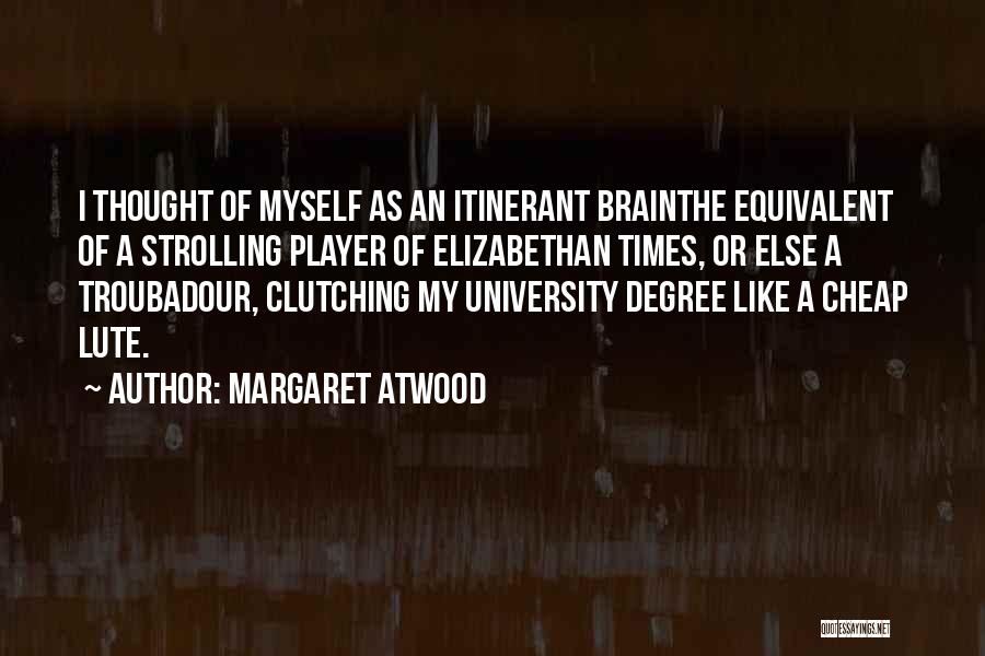 Margaret Atwood Quotes: I Thought Of Myself As An Itinerant Brainthe Equivalent Of A Strolling Player Of Elizabethan Times, Or Else A Troubadour,