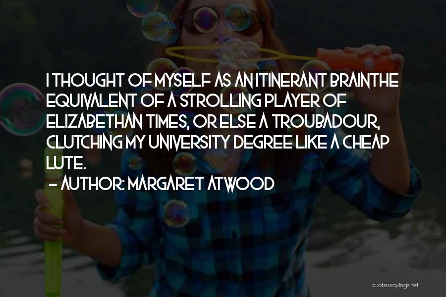 Margaret Atwood Quotes: I Thought Of Myself As An Itinerant Brainthe Equivalent Of A Strolling Player Of Elizabethan Times, Or Else A Troubadour,