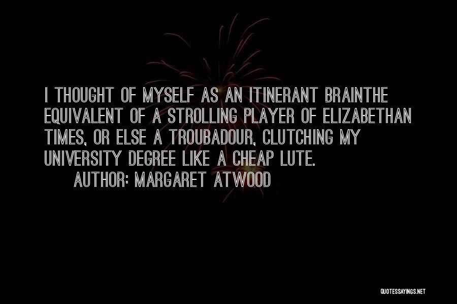 Margaret Atwood Quotes: I Thought Of Myself As An Itinerant Brainthe Equivalent Of A Strolling Player Of Elizabethan Times, Or Else A Troubadour,