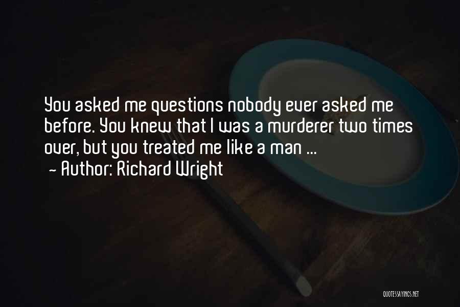 Richard Wright Quotes: You Asked Me Questions Nobody Ever Asked Me Before. You Knew That I Was A Murderer Two Times Over, But