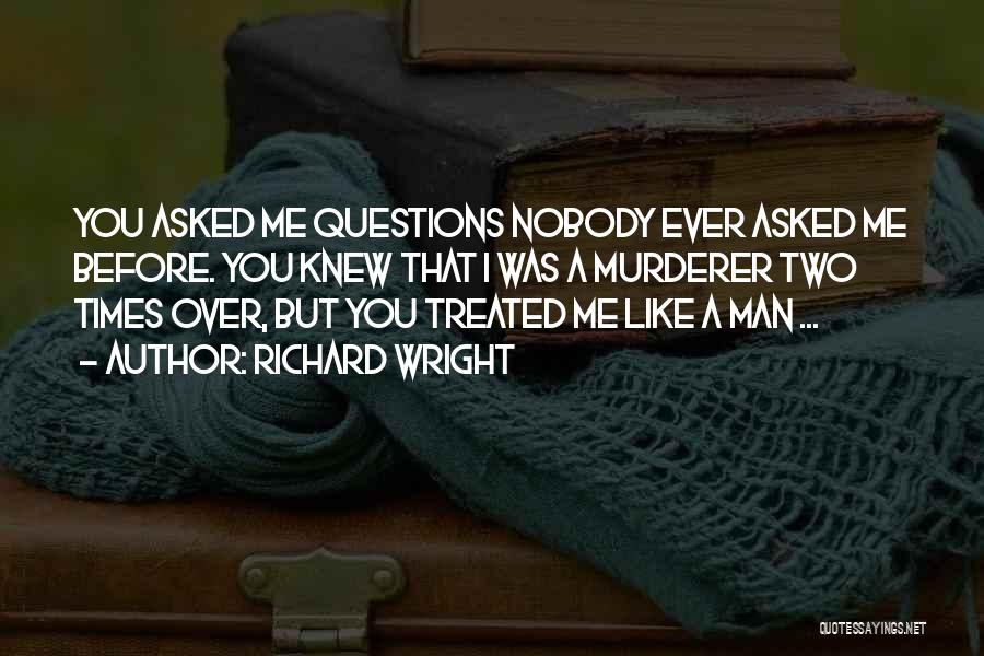 Richard Wright Quotes: You Asked Me Questions Nobody Ever Asked Me Before. You Knew That I Was A Murderer Two Times Over, But