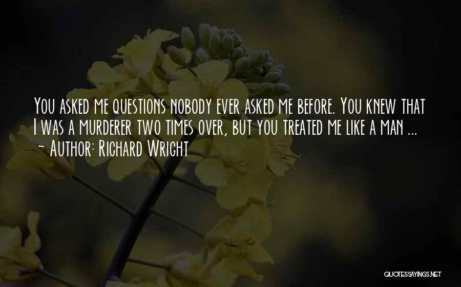 Richard Wright Quotes: You Asked Me Questions Nobody Ever Asked Me Before. You Knew That I Was A Murderer Two Times Over, But