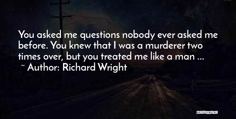 Richard Wright Quotes: You Asked Me Questions Nobody Ever Asked Me Before. You Knew That I Was A Murderer Two Times Over, But