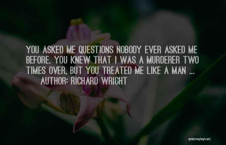 Richard Wright Quotes: You Asked Me Questions Nobody Ever Asked Me Before. You Knew That I Was A Murderer Two Times Over, But