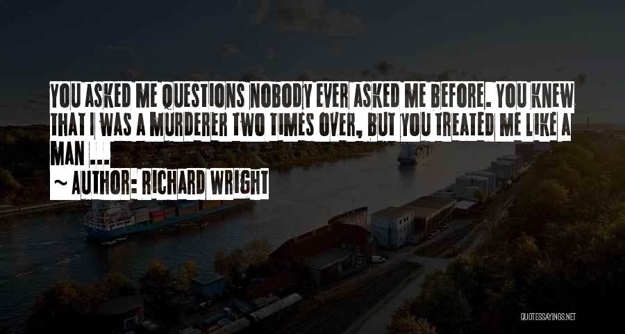 Richard Wright Quotes: You Asked Me Questions Nobody Ever Asked Me Before. You Knew That I Was A Murderer Two Times Over, But