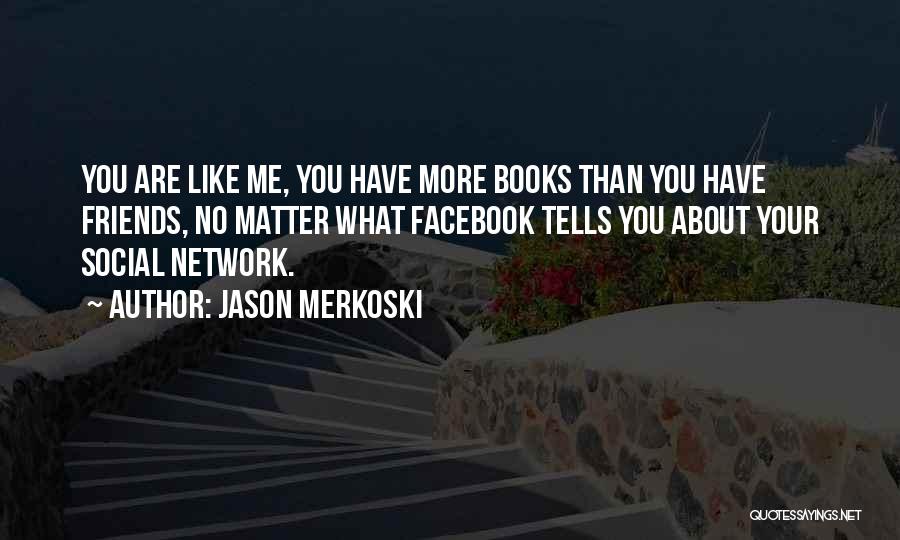 Jason Merkoski Quotes: You Are Like Me, You Have More Books Than You Have Friends, No Matter What Facebook Tells You About Your