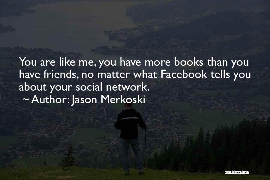 Jason Merkoski Quotes: You Are Like Me, You Have More Books Than You Have Friends, No Matter What Facebook Tells You About Your