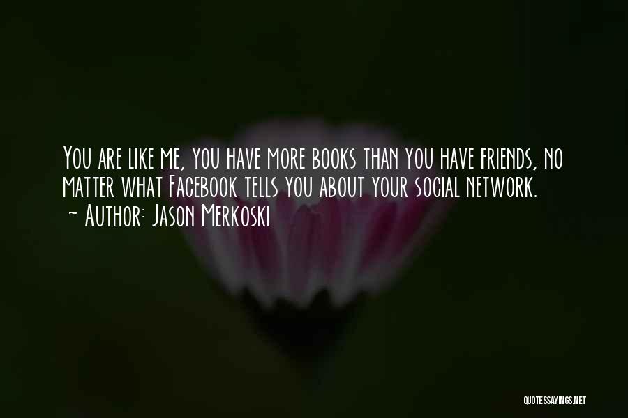 Jason Merkoski Quotes: You Are Like Me, You Have More Books Than You Have Friends, No Matter What Facebook Tells You About Your