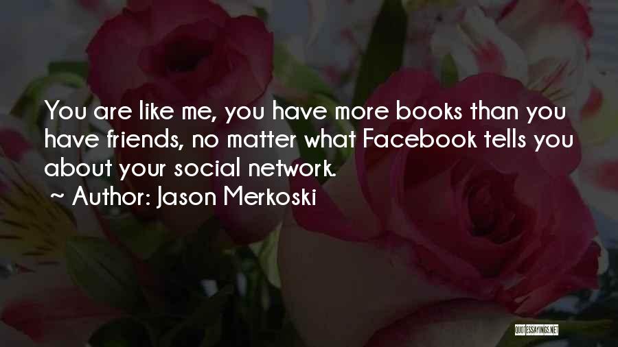 Jason Merkoski Quotes: You Are Like Me, You Have More Books Than You Have Friends, No Matter What Facebook Tells You About Your