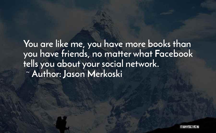 Jason Merkoski Quotes: You Are Like Me, You Have More Books Than You Have Friends, No Matter What Facebook Tells You About Your